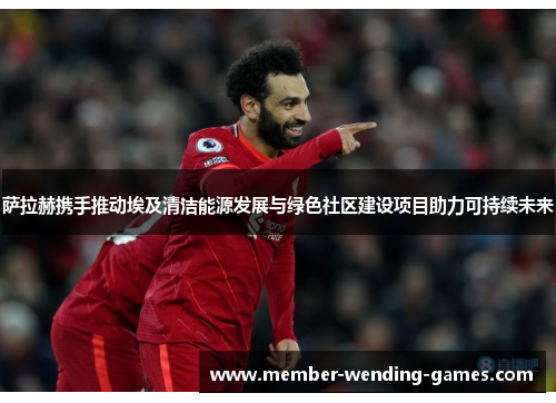 萨拉赫携手推动埃及清洁能源发展与绿色社区建设项目助力可持续未来