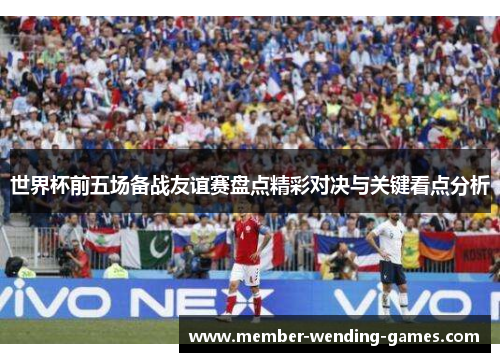 世界杯前五场备战友谊赛盘点精彩对决与关键看点分析