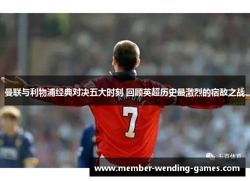 曼联与利物浦经典对决五大时刻 回顾英超历史最激烈的宿敌之战
