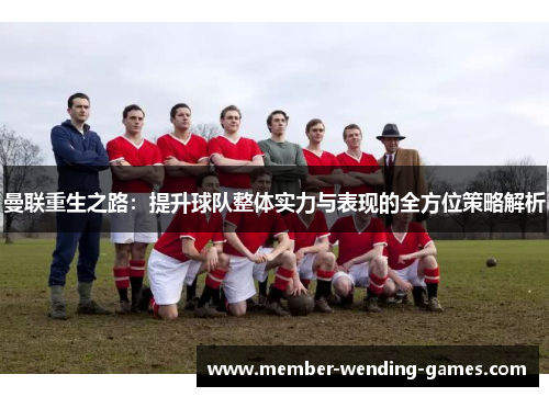 曼联重生之路：提升球队整体实力与表现的全方位策略解析