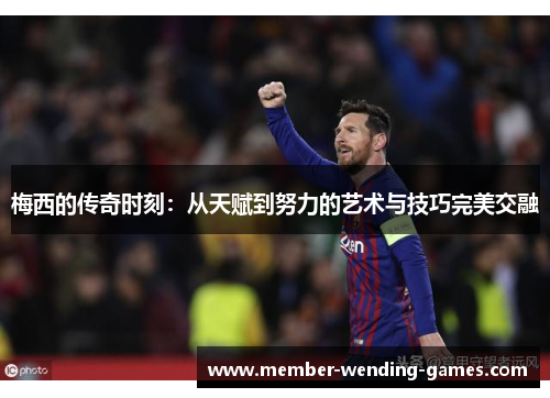 梅西的传奇时刻：从天赋到努力的艺术与技巧完美交融