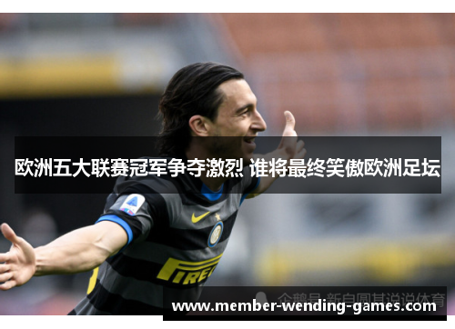 欧洲五大联赛冠军争夺激烈 谁将最终笑傲欧洲足坛