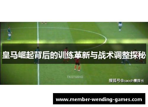 皇马崛起背后的训练革新与战术调整探秘