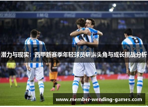 潜力与现实：西甲新赛季年轻球员崭露头角与成长挑战分析