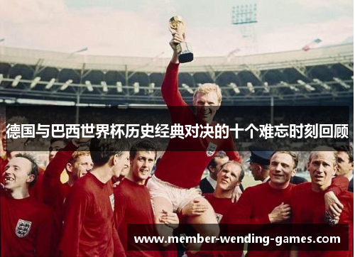 德国与巴西世界杯历史经典对决的十个难忘时刻回顾