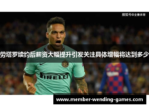 劳塔罗续约后薪资大幅提升引发关注具体增幅将达到多少