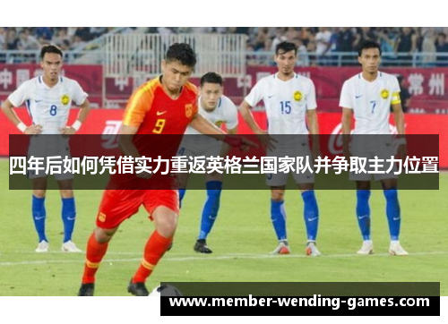 四年后如何凭借实力重返英格兰国家队并争取主力位置