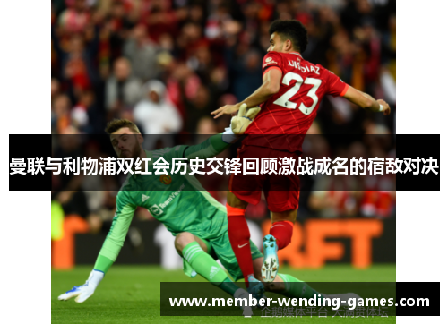 曼联与利物浦双红会历史交锋回顾激战成名的宿敌对决