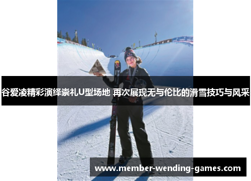 谷爱凌精彩演绎崇礼U型场地 再次展现无与伦比的滑雪技巧与风采