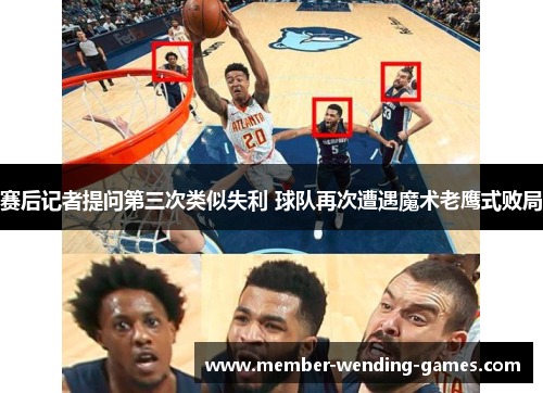 赛后记者提问第三次类似失利 球队再次遭遇魔术老鹰式败局
