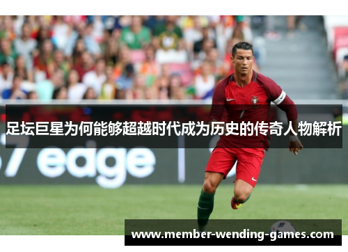 足坛巨星为何能够超越时代成为历史的传奇人物解析