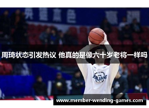 周琦状态引发热议 他真的是像六十岁老将一样吗