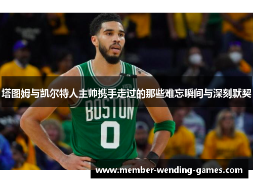 塔图姆与凯尔特人主帅携手走过的那些难忘瞬间与深刻默契