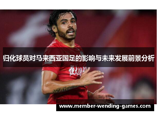 归化球员对马来西亚国足的影响与未来发展前景分析