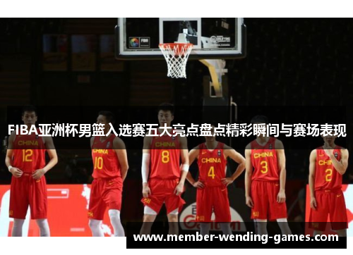 FIBA亚洲杯男篮入选赛五大亮点盘点精彩瞬间与赛场表现