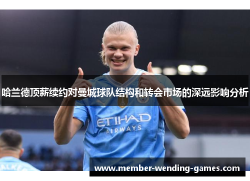 哈兰德顶薪续约对曼城球队结构和转会市场的深远影响分析