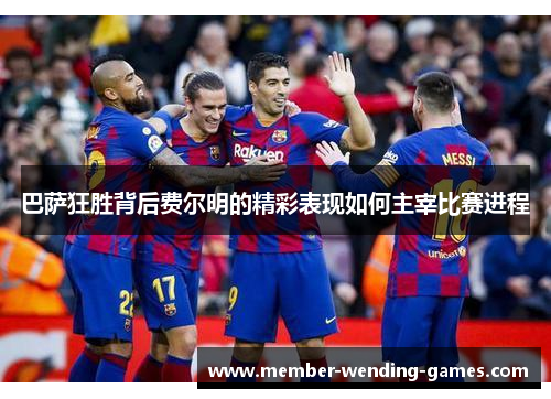 巴萨狂胜背后费尔明的精彩表现如何主宰比赛进程