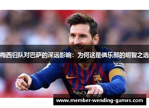 梅西归队对巴萨的深远影响：为何这是俱乐部的明智之选