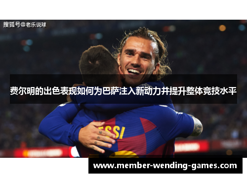费尔明的出色表现如何为巴萨注入新动力并提升整体竞技水平