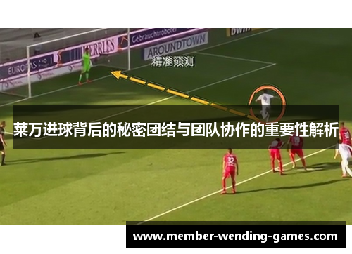 莱万进球背后的秘密团结与团队协作的重要性解析