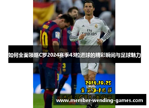 如何全面领略C罗2024赛季43粒进球的精彩瞬间与足球魅力