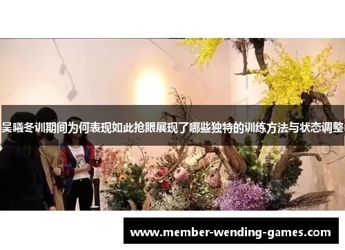 吴曦冬训期间为何表现如此抢眼展现了哪些独特的训练方法与状态调整