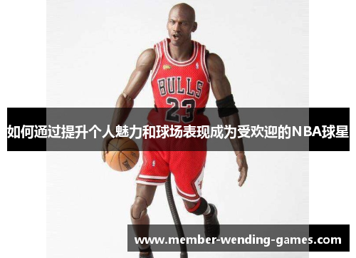 如何通过提升个人魅力和球场表现成为受欢迎的NBA球星