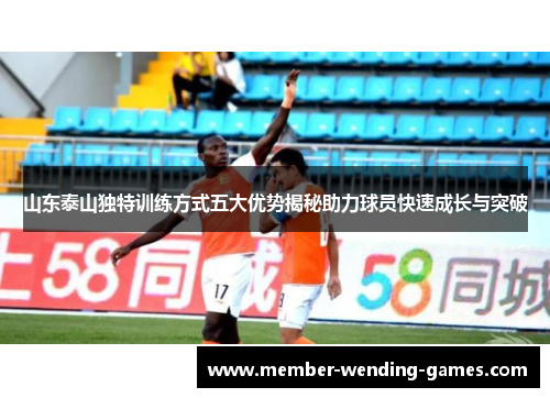 山东泰山独特训练方式五大优势揭秘助力球员快速成长与突破