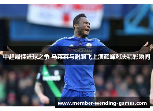 中超最佳进球之争 马莱莱与谢鹏飞上演巅峰对决精彩瞬间