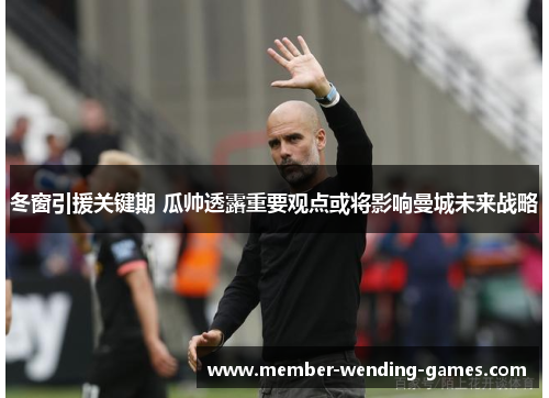 冬窗引援关键期 瓜帅透露重要观点或将影响曼城未来战略