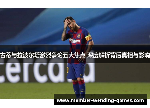 古蒂与拉波尔塔激烈争论五大焦点 深度解析背后真相与影响