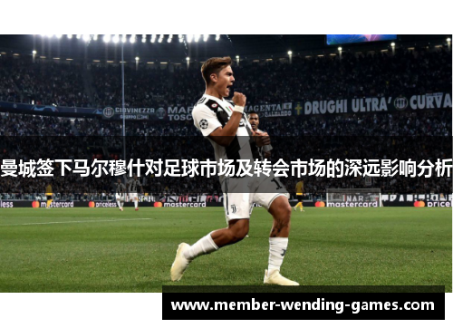 曼城签下马尔穆什对足球市场及转会市场的深远影响分析