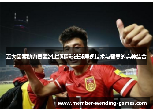 五大因素助力吕孟洲上演精彩进球展现技术与智慧的完美结合