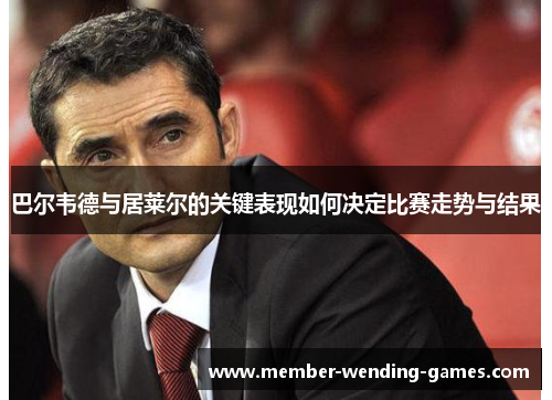 巴尔韦德与居莱尔的关键表现如何决定比赛走势与结果