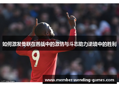 如何激发曼联在苦战中的激情与斗志助力逆境中的胜利
