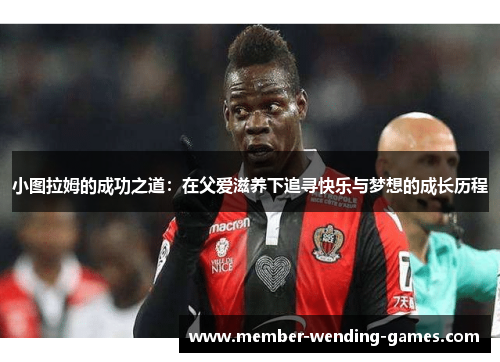 小图拉姆的成功之道：在父爱滋养下追寻快乐与梦想的成长历程