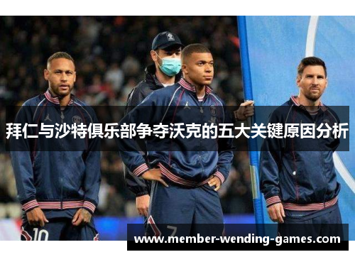 拜仁与沙特俱乐部争夺沃克的五大关键原因分析