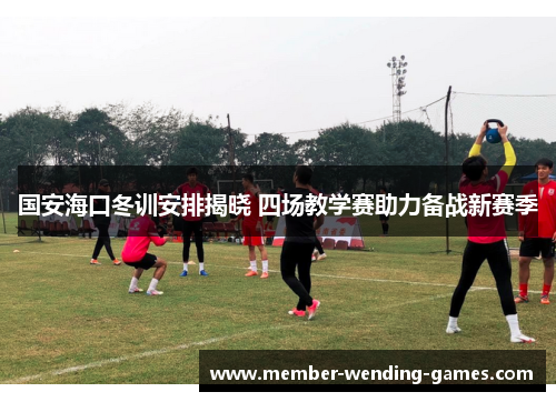 国安海口冬训安排揭晓 四场教学赛助力备战新赛季