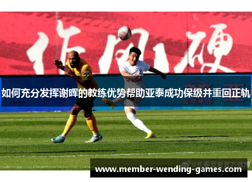如何充分发挥谢晖的教练优势帮助亚泰成功保级并重回正轨