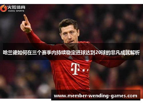 哈兰德如何在三个赛季内持续稳定进球达到20球的非凡成就解析