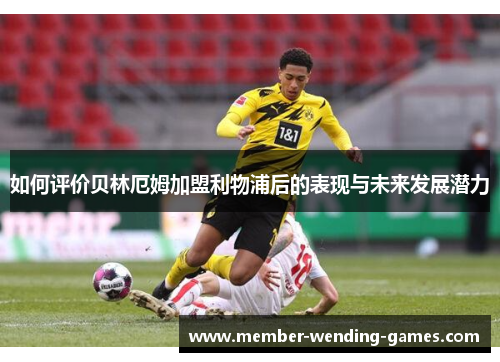 如何评价贝林厄姆加盟利物浦后的表现与未来发展潜力