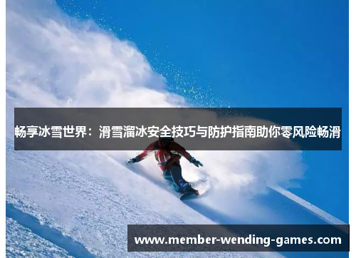 畅享冰雪世界：滑雪溜冰安全技巧与防护指南助你零风险畅滑