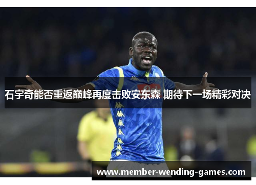 石宇奇能否重返巅峰再度击败安东森 期待下一场精彩对决
