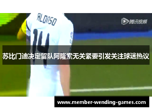 苏比门迪决定留队阿隆索无关紧要引发关注球迷热议
