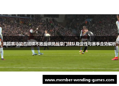 英超黑马能否延续不败战绩挑战豪门球队稳定性与赛季走势解析