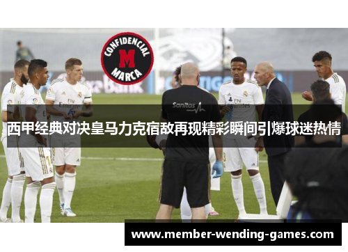 西甲经典对决皇马力克宿敌再现精彩瞬间引爆球迷热情