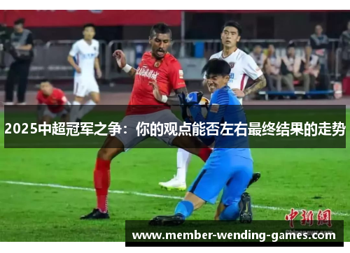 2025中超冠军之争：你的观点能否左右最终结果的走势
