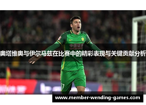 奥塔维奥与伊尔马兹在比赛中的精彩表现与关键贡献分析