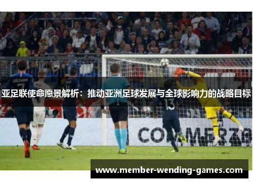 亚足联使命愿景解析：推动亚洲足球发展与全球影响力的战略目标