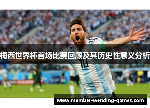 梅西世界杯首场比赛回顾及其历史性意义分析